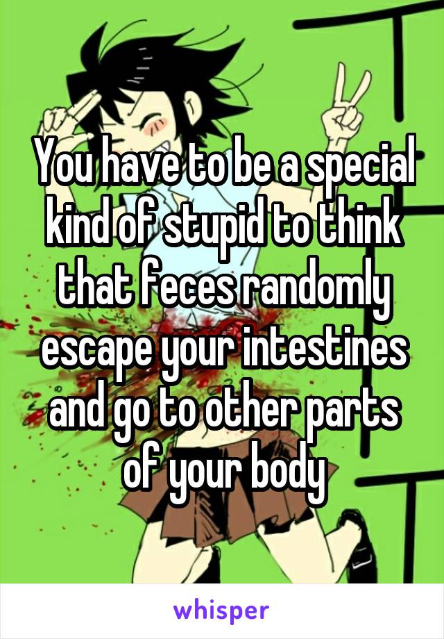 You have to be a special kind of stupid to think that feces randomly escape your intestines and go to other parts of your body