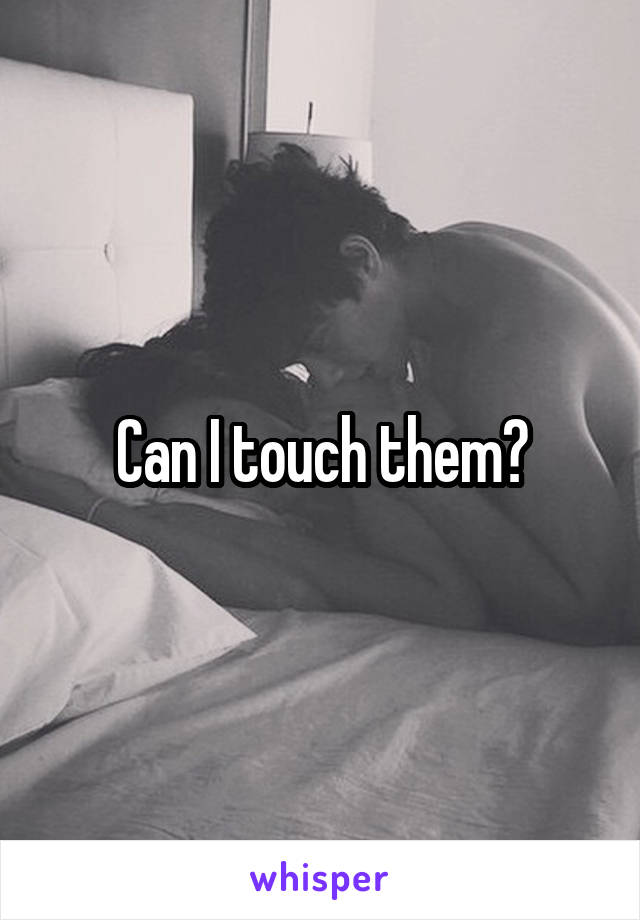 Can I touch them?