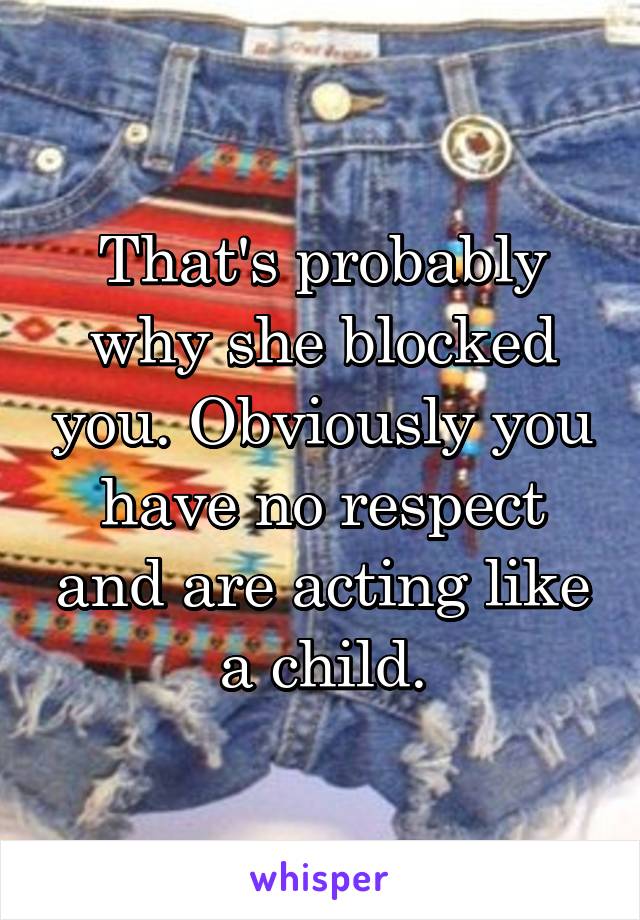 That's probably why she blocked you. Obviously you have no respect and are acting like a child.