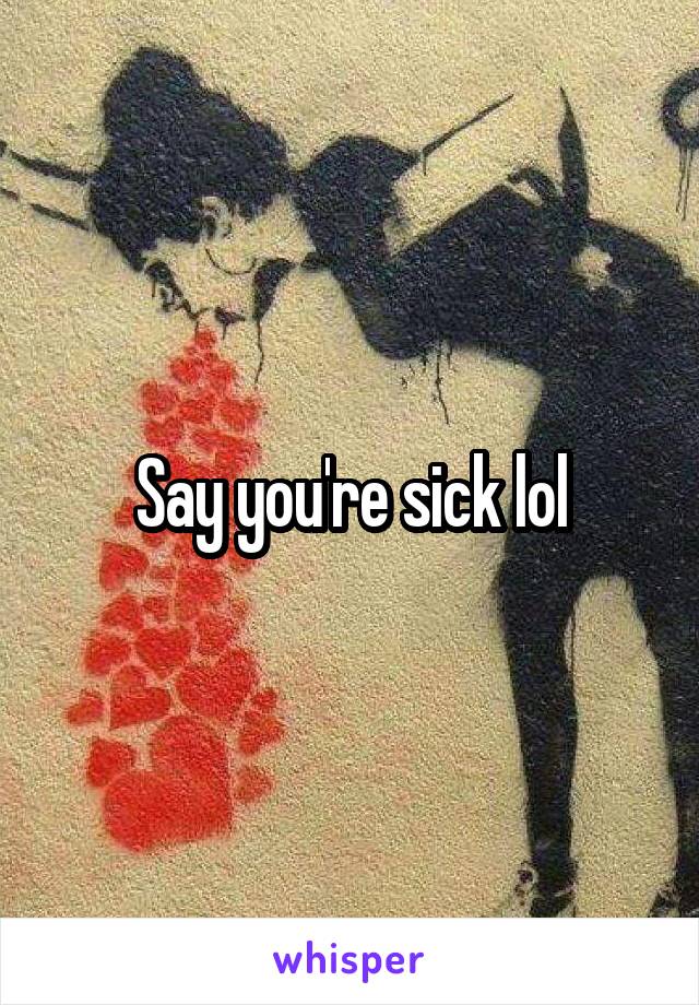 Say you're sick lol