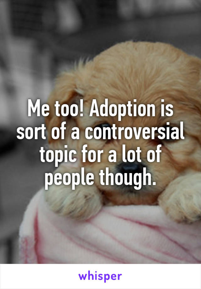 Me too! Adoption is sort of a controversial topic for a lot of people though.