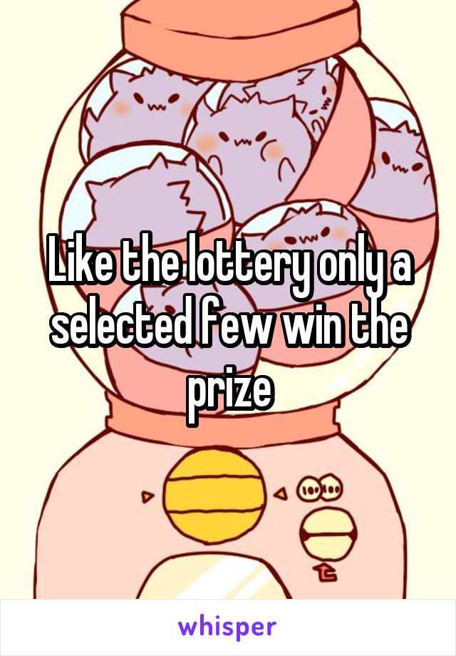 Like the lottery only a selected few win the prize