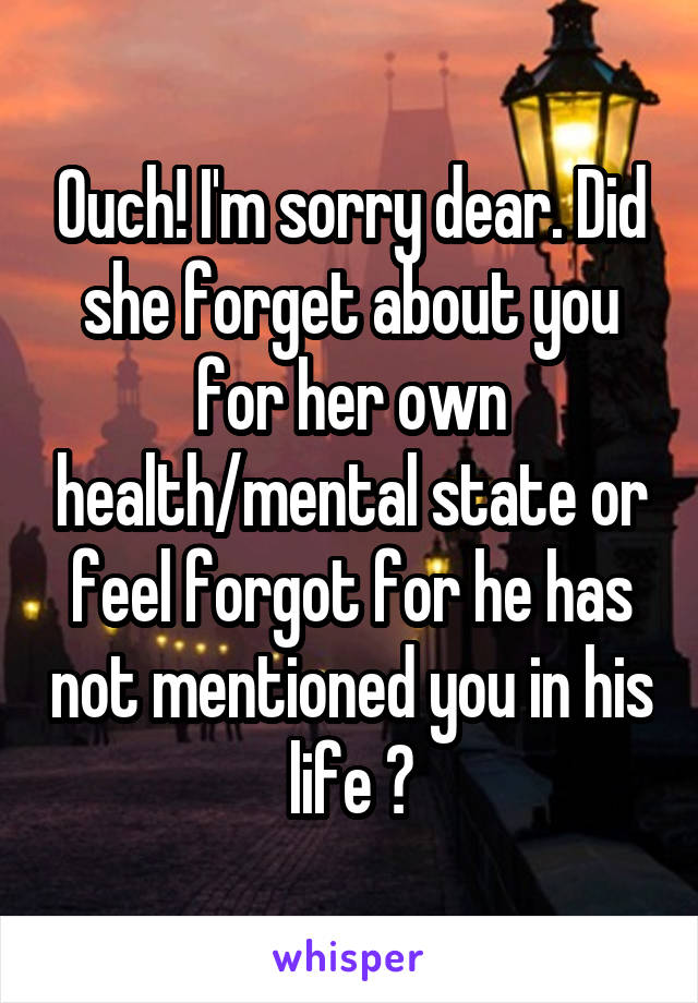 Ouch! I'm sorry dear. Did she forget about you for her own health/mental state or feel forgot for he has not mentioned you in his life ?