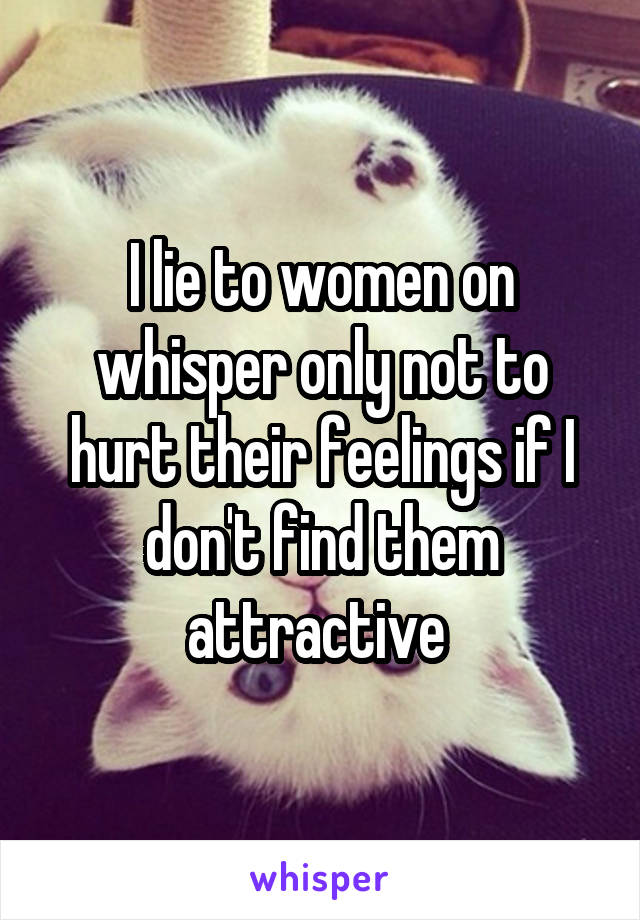 I lie to women on whisper only not to hurt their feelings if I don't find them attractive 