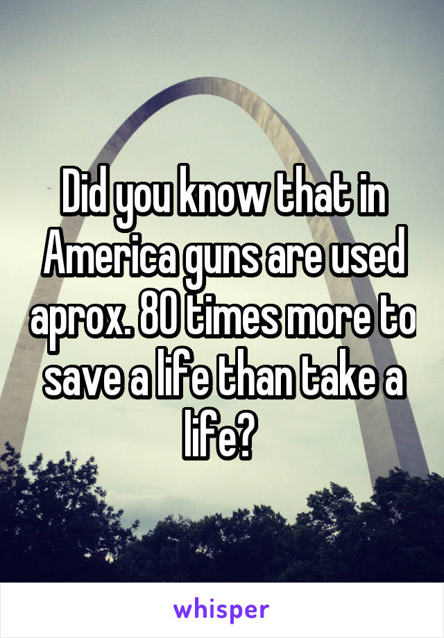 Did you know that in America guns are used aprox. 80 times more to save a life than take a life? 