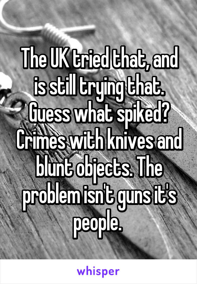 The UK tried that, and is still trying that. Guess what spiked? Crimes with knives and blunt objects. The problem isn't guns it's people. 