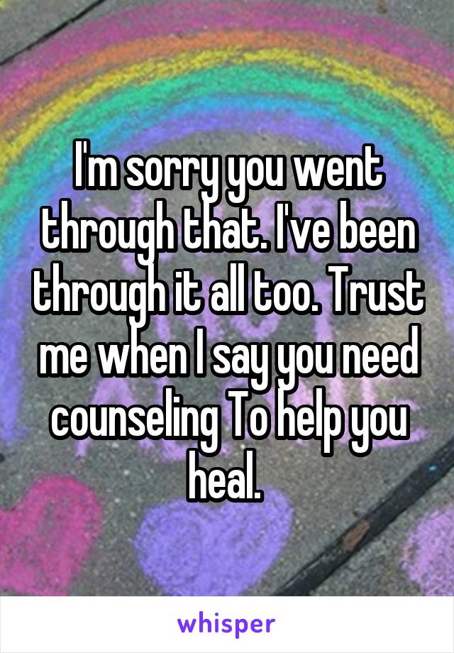 I'm sorry you went through that. I've been through it all too. Trust me when I say you need counseling To help you heal. 