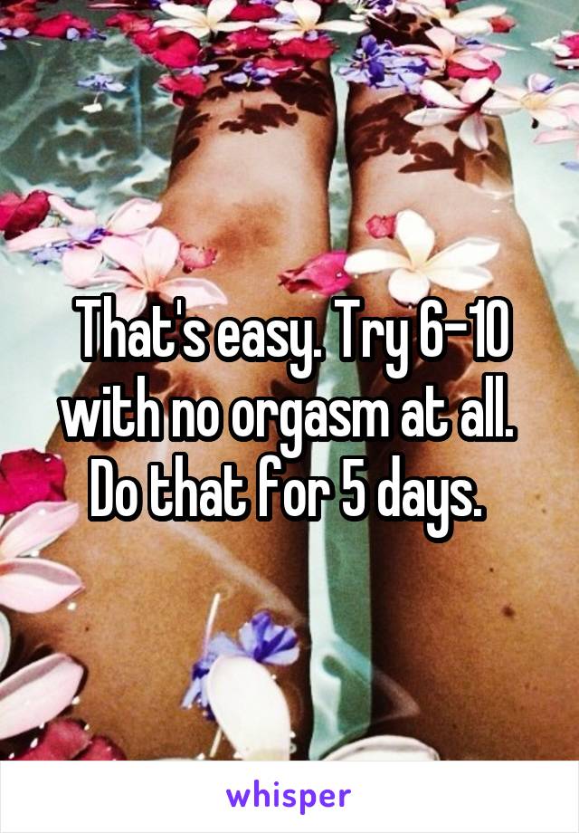 That's easy. Try 6-10 with no orgasm at all. 
Do that for 5 days. 