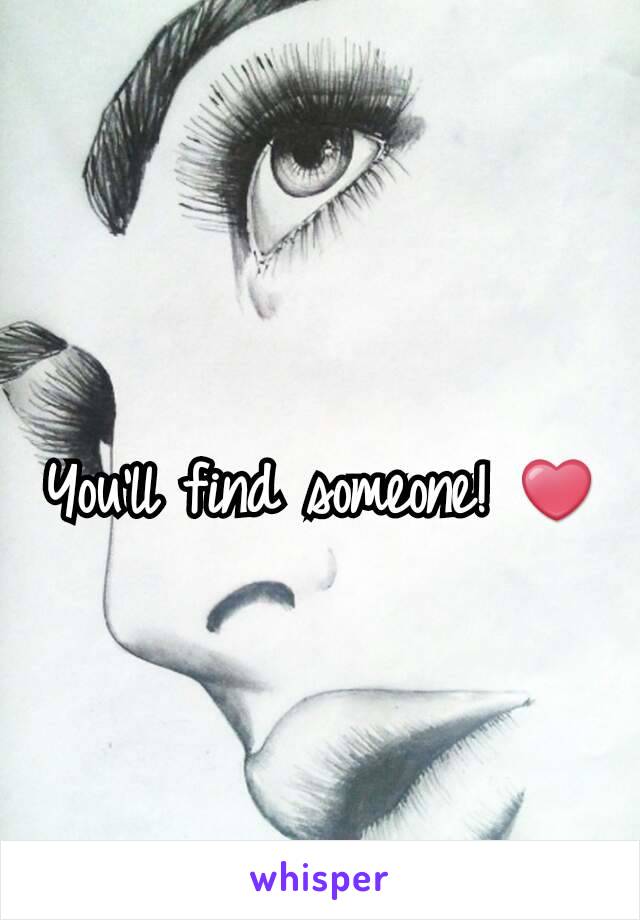 You'll find someone! ❤