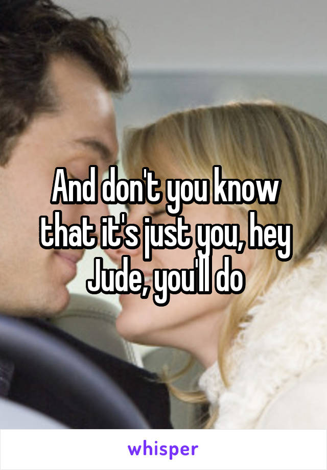 And don't you know that it's just you, hey Jude, you'll do