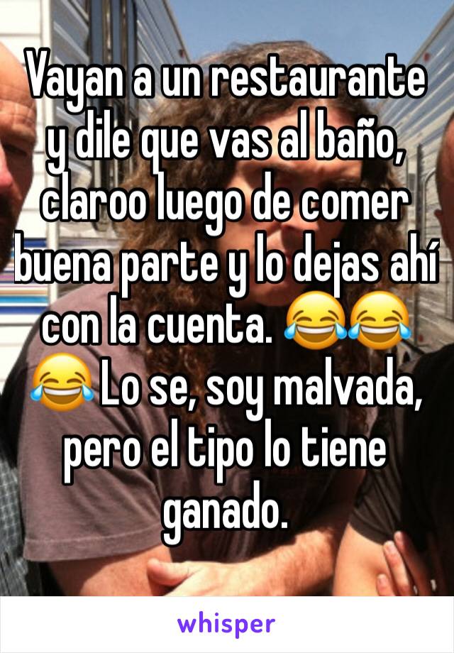 Vayan a un restaurante y dile que vas al baño, claroo luego de comer buena parte y lo dejas ahí con la cuenta. 😂😂😂 Lo se, soy malvada, pero el tipo lo tiene ganado.