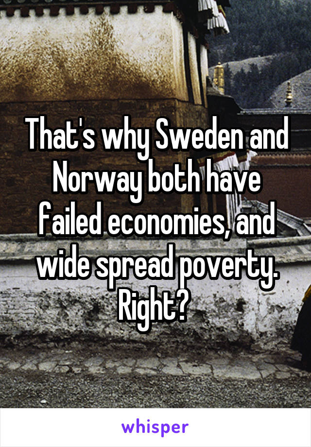 That's why Sweden and Norway both have failed economies, and wide spread poverty. Right? 