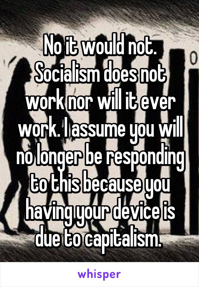 No it would not. Socialism does not work nor will it ever work. I assume you will no longer be responding to this because you having your device is due to capitalism. 