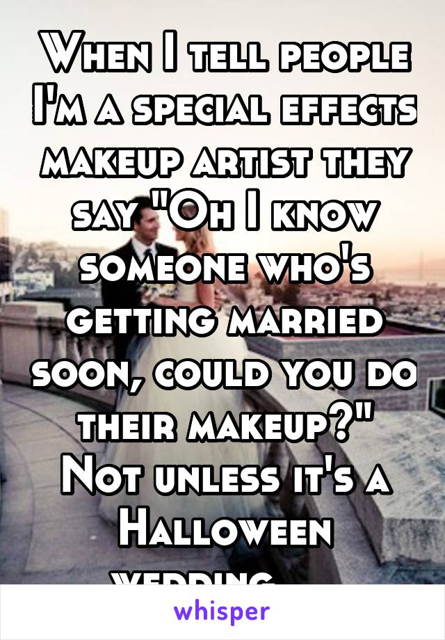 When I tell people I'm a special effects makeup artist they say "Oh I know someone who's getting married soon, could you do their makeup?" Not unless it's a Halloween wedding.... 