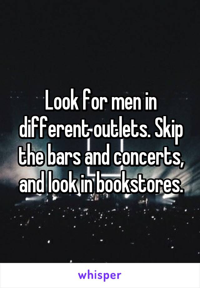 Look for men in different outlets. Skip the bars and concerts, and look in bookstores.