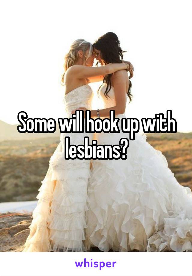 Some will hook up with lesbians?