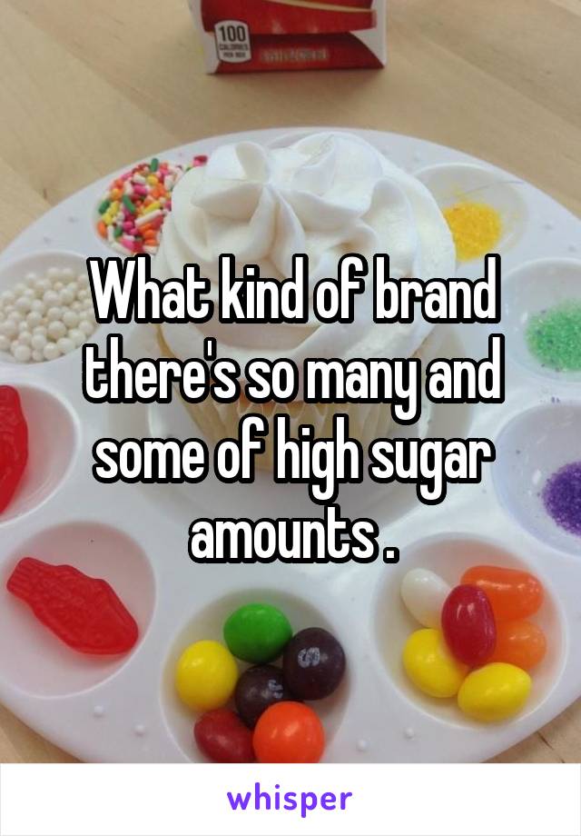 What kind of brand there's so many and some of high sugar amounts .