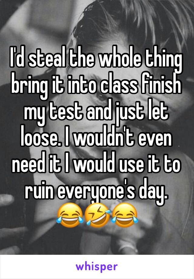 I'd steal the whole thing bring it into class finish my test and just let loose. I wouldn't even need it I would use it to ruin everyone's day. 
😂🤣😂
