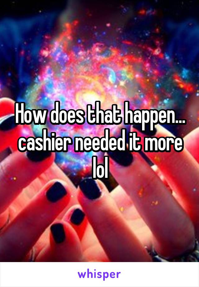 How does that happen... cashier needed it more lol