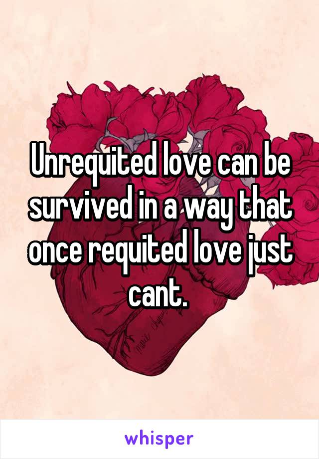 Unrequited love can be survived in a way that once requited love just cant. 