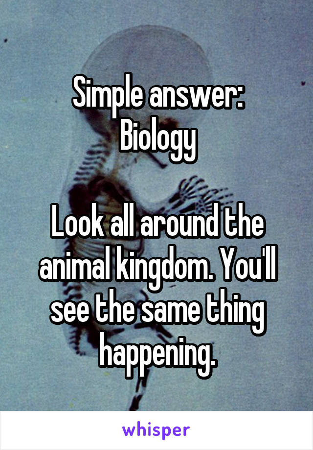 Simple answer:
Biology

Look all around the animal kingdom. You'll see the same thing happening.