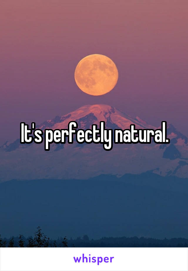 It's perfectly natural.