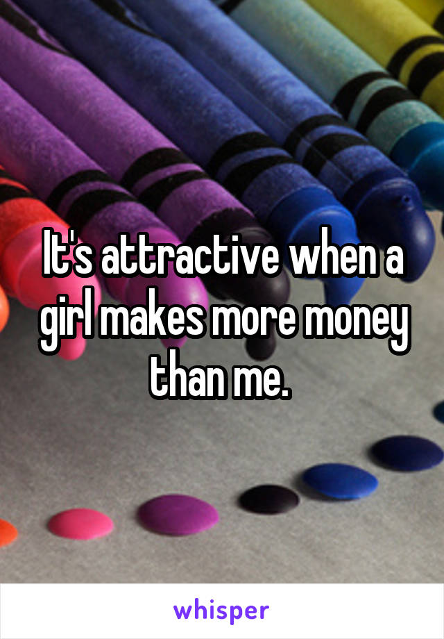 It's attractive when a girl makes more money than me. 