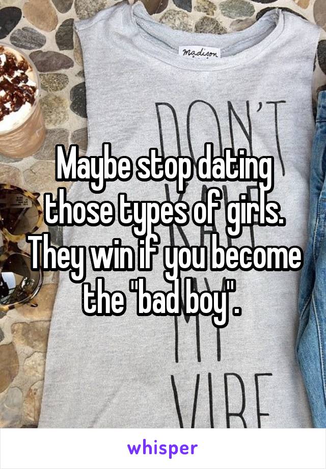 Maybe stop dating those types of girls. They win if you become the "bad boy". 