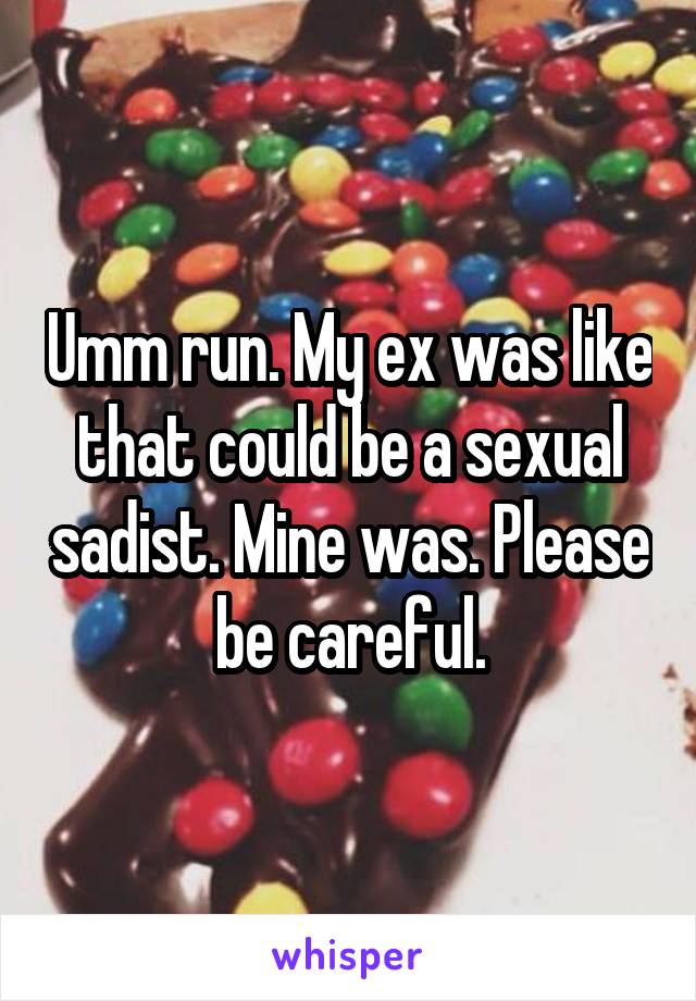 Umm run. My ex was like that could be a sexual sadist. Mine was. Please be careful.