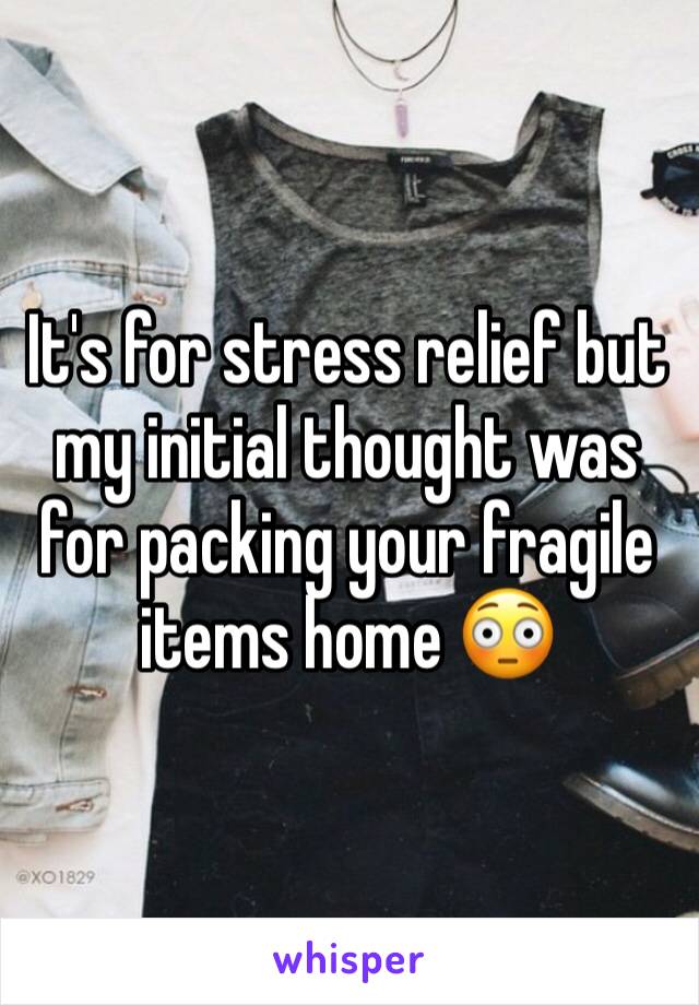It's for stress relief but my initial thought was for packing your fragile items home 😳