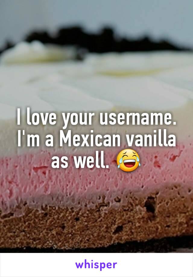 I love your username. I'm a Mexican vanilla as well. 😂