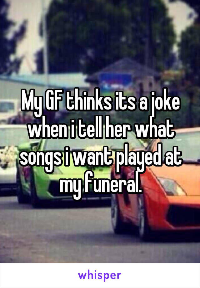 My GF thinks its a joke when i tell her what songs i want played at my funeral.