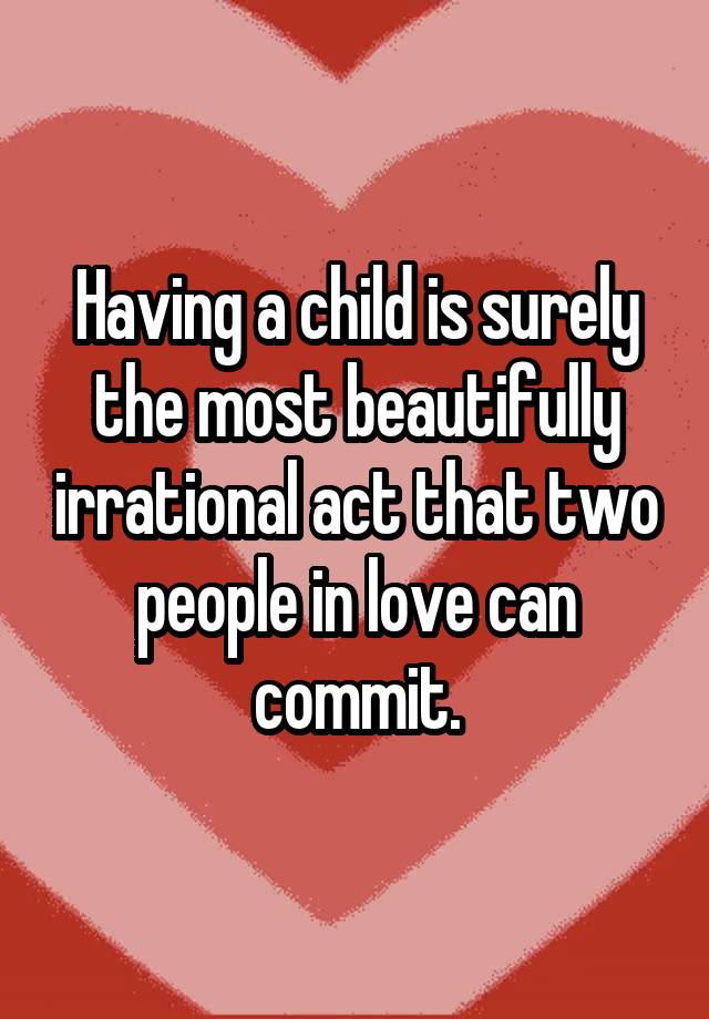 having-a-child-is-surely-the-most-beautifully-irrational-act-that-two