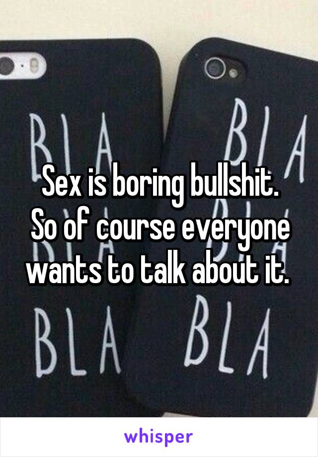 Sex is boring bullshit.
So of course everyone wants to talk about it. 