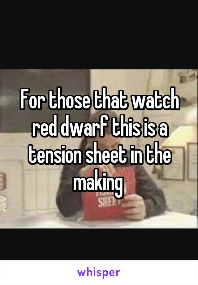 For those that watch red dwarf this is a tension sheet in the making 