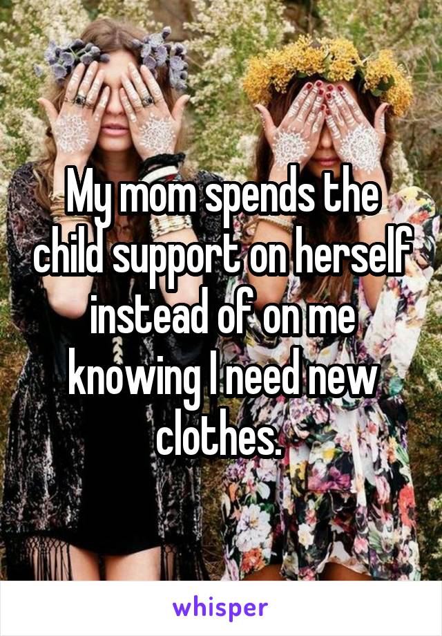 My mom spends the child support on herself instead of on me knowing I need new clothes. 