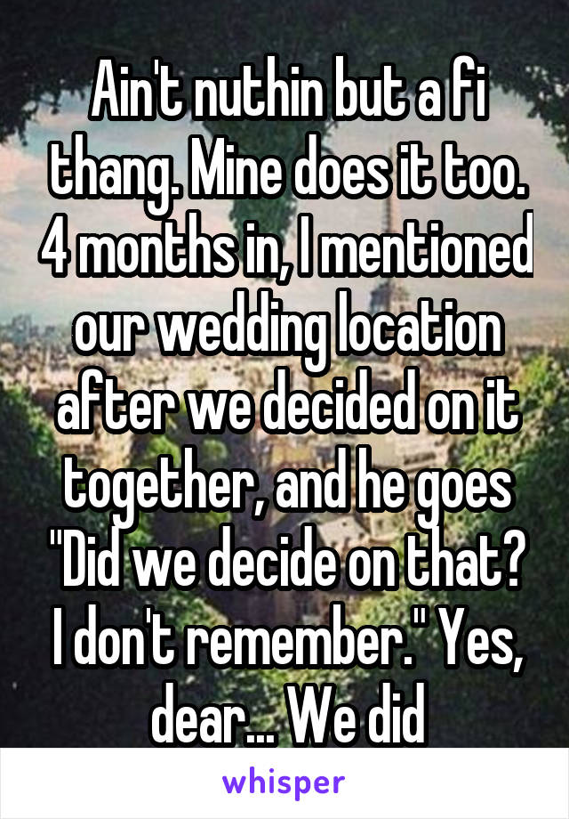 Ain't nuthin but a fi thang. Mine does it too. 4 months in, I mentioned our wedding location after we decided on it together, and he goes "Did we decide on that? I don't remember." Yes, dear... We did