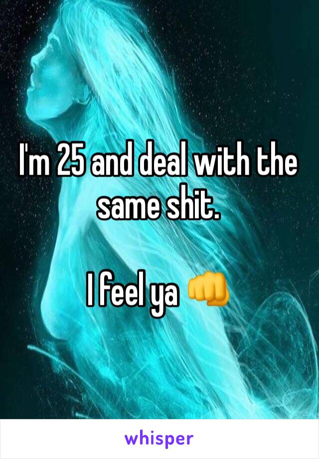 I'm 25 and deal with the same shit. 

I feel ya 👊