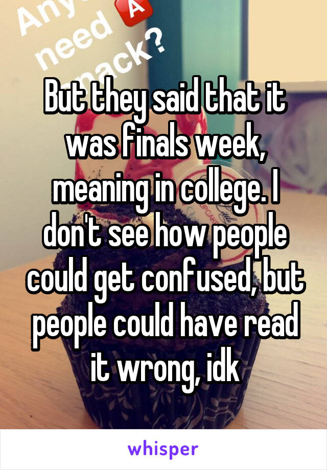 But they said that it was finals week, meaning in college. I don't see how people could get confused, but people could have read it wrong, idk