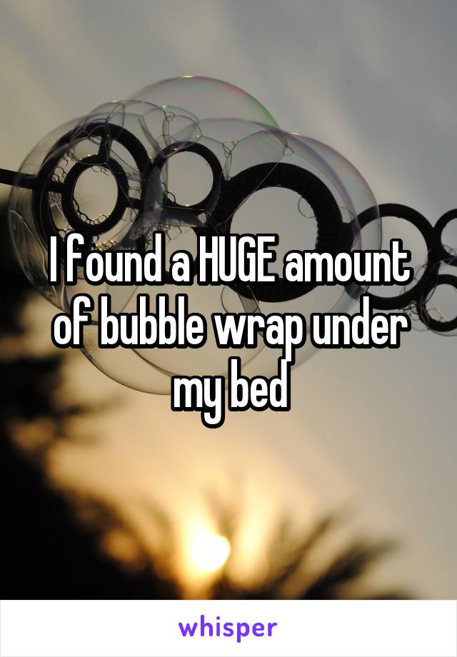 I found a HUGE amount of bubble wrap under my bed