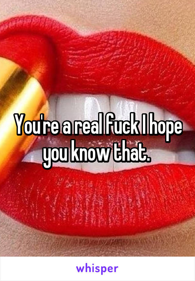 You're a real fuck I hope you know that. 