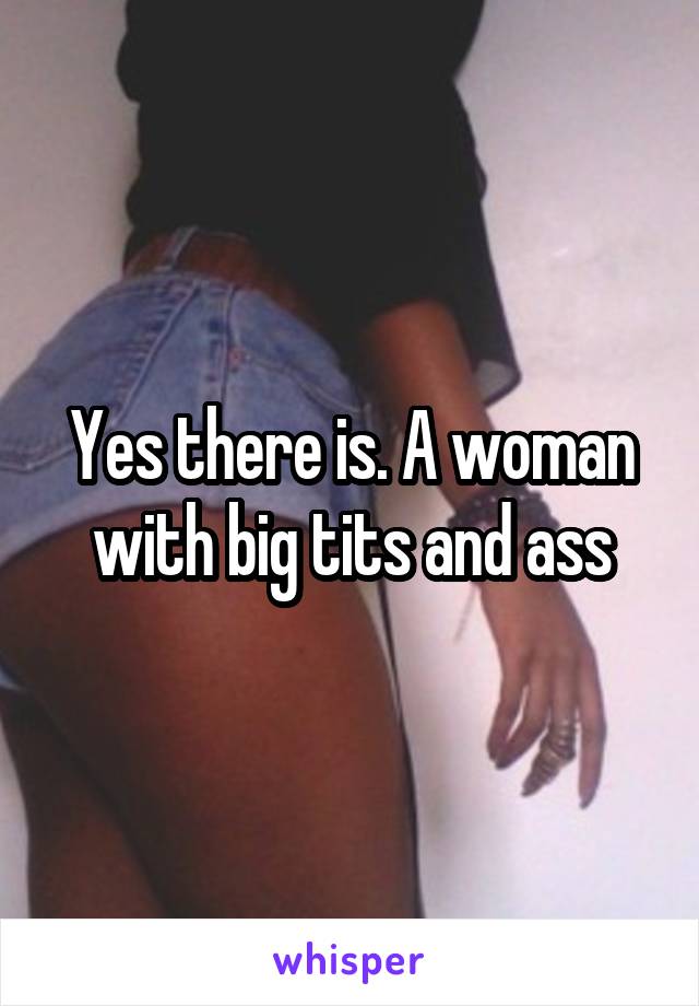 Yes there is. A woman with big tits and ass