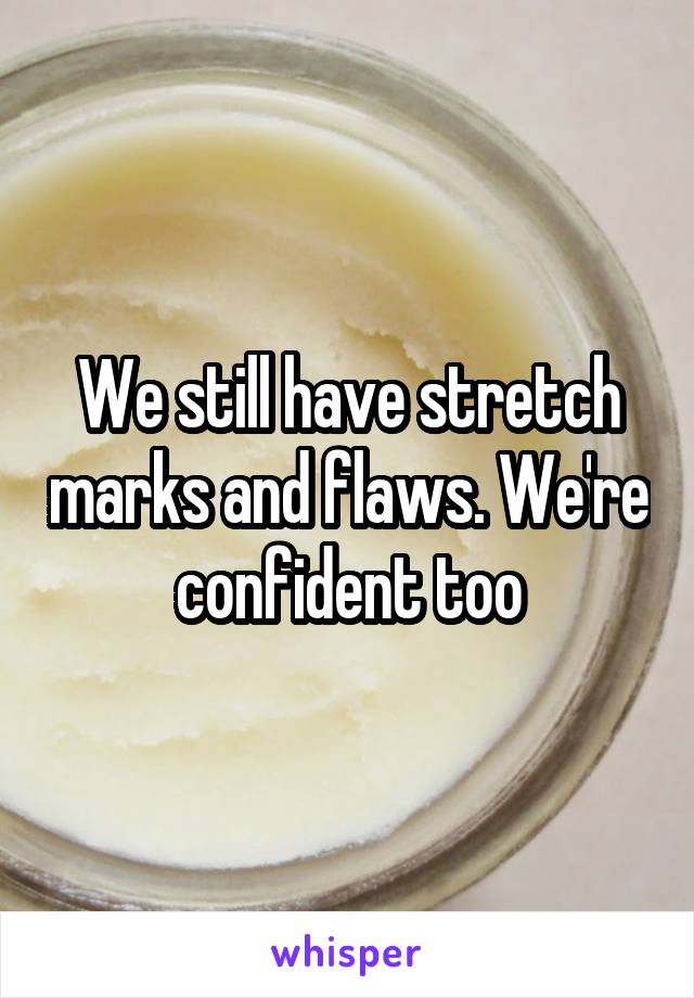 We still have stretch marks and flaws. We're confident too