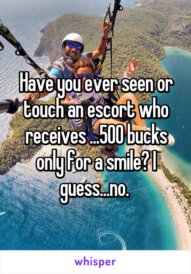 Have you ever seen or touch an escort who receives ...500 bucks only for a smile? I guess...no. 