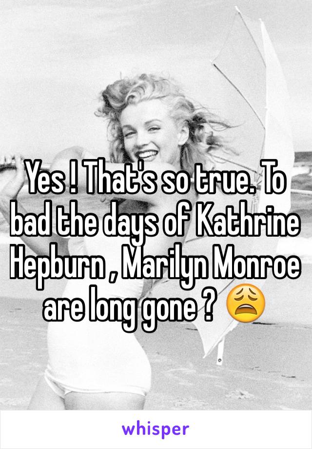 Yes ! That's so true. To bad the days of Kathrine Hepburn , Marilyn Monroe  are long gone ? 😩