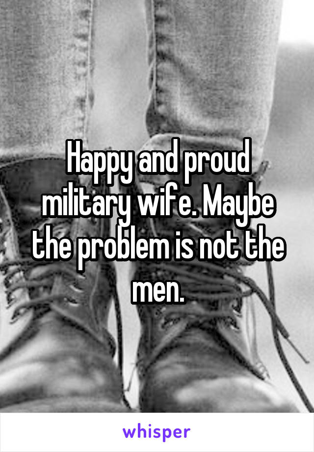 Happy and proud military wife. Maybe the problem is not the men.