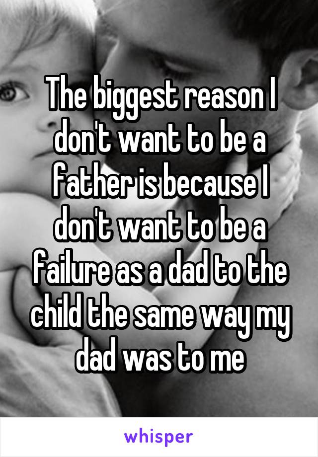 The biggest reason I don't want to be a father is because I don't want to be a failure as a dad to the child the same way my dad was to me