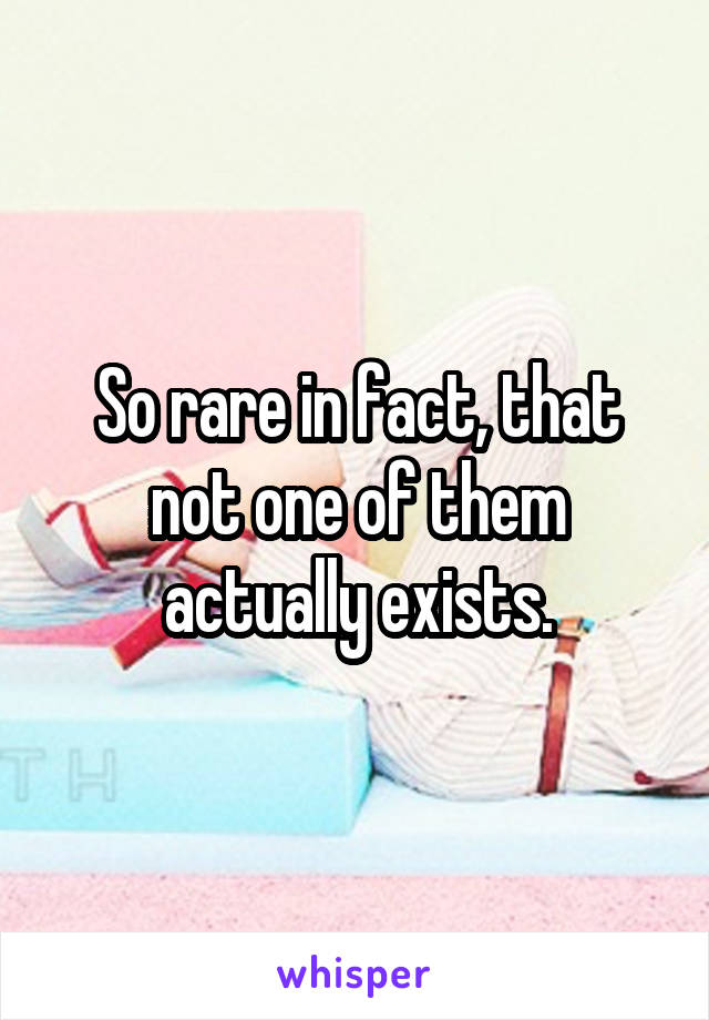 So rare in fact, that not one of them actually exists.