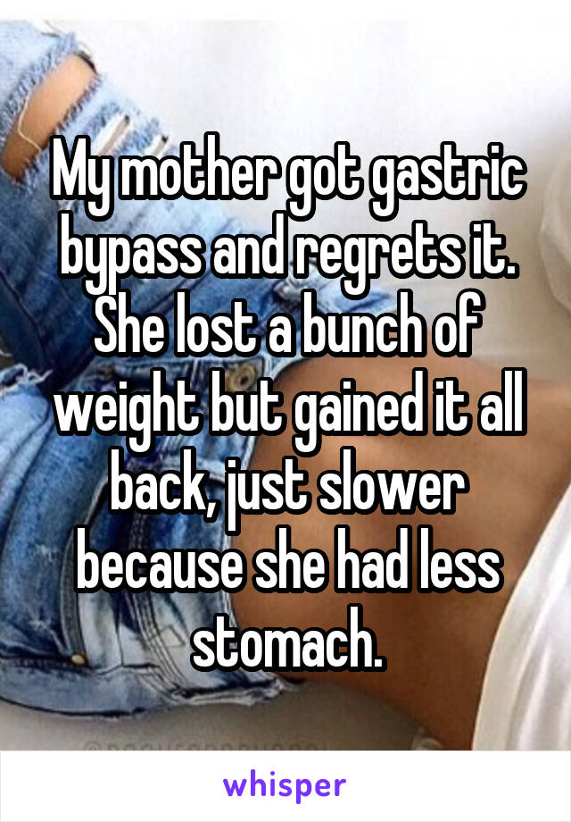 My mother got gastric bypass and regrets it. She lost a bunch of weight but gained it all back, just slower because she had less stomach.