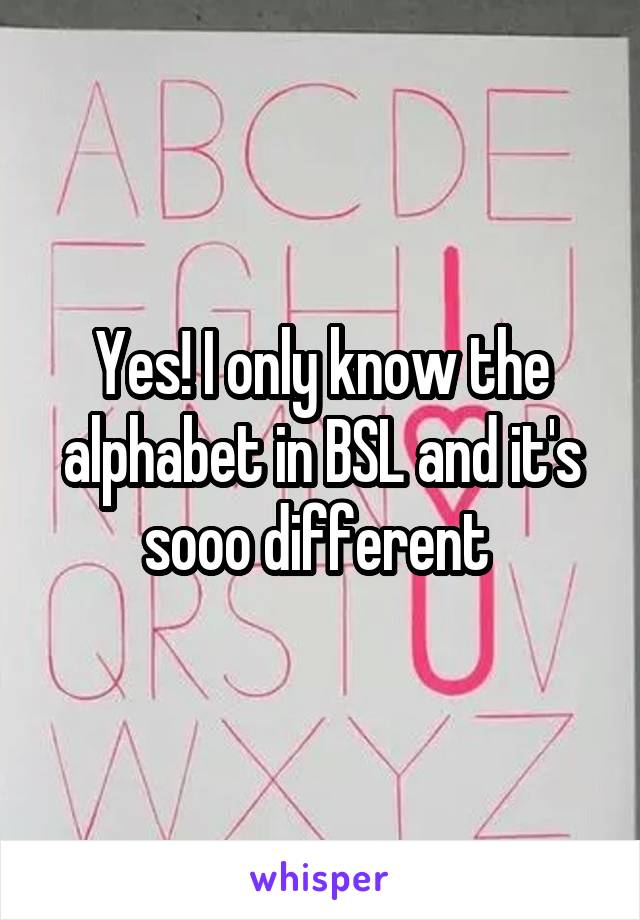 Yes! I only know the alphabet in BSL and it's sooo different 